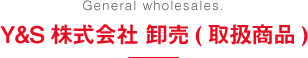 General wholesales. Y&S株式会社 卸売(取扱商品)